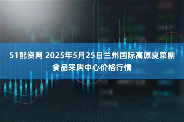 51配资网 2025年5月25日兰州国际高原夏菜副食品采购中心价格行情