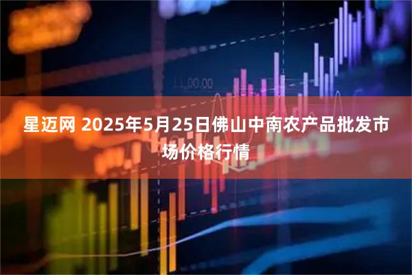 星迈网 2025年5月25日佛山中南农产品批发市场价格行情