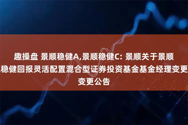 趣操盘 景顺稳健A,景顺稳健C: 景顺关于景顺长城稳健回报灵活配置混合型证券投资基金基金经理变更公告