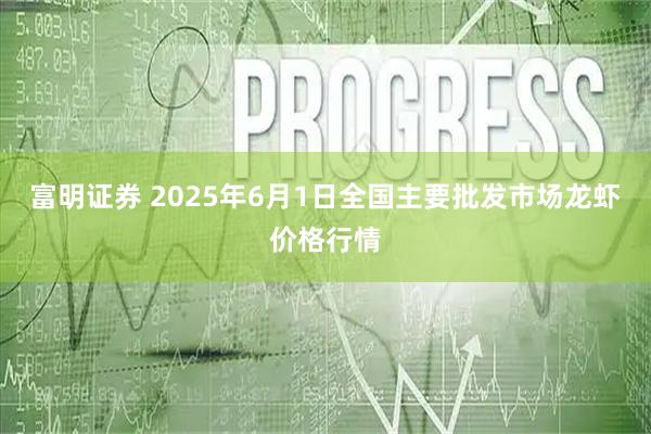 富明证券 2025年6月1日全国主要批发市场龙虾价格行情