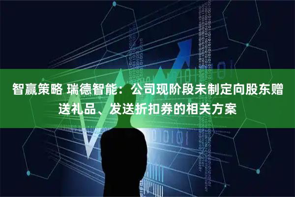 智赢策略 瑞德智能:公司现阶段未制定向股东赠送礼品、发送折扣券的相关方案