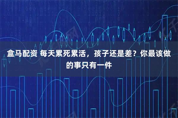 盒马配资 每天累死累活,孩子还是差?你最该做的事只有一件