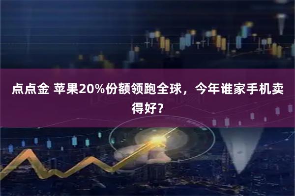 点点金 苹果20%份额领跑全球，今年谁家手机卖得好？