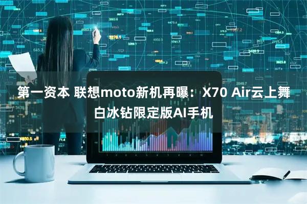第一资本 联想moto新机再曝：X70 Air云上舞白冰钻限定版AI手机