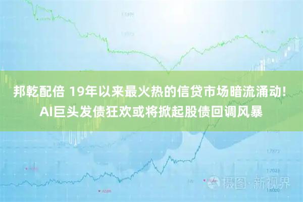 邦乾配倍 19年以来最火热的信贷市场暗流涌动! AI巨头发债狂欢或将掀起股债回调风暴