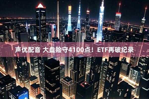 声优配音 大盘险守4100点！ETF再破纪录