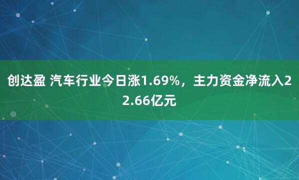 创达盈 汽车行业今日涨1.69%，主力资金净流入22.66亿元