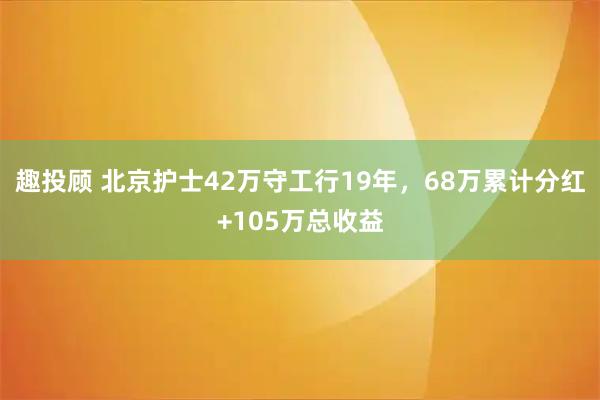 趣投顾 北京护士42万守工行19年，68万累计分红+105万总收益