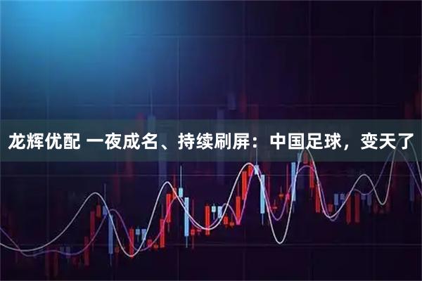 龙辉优配 一夜成名、持续刷屏:中国足球,变天了
