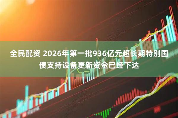 全民配资 2026年第一批936亿元超长期特别国债支持设备更新资金已经下达