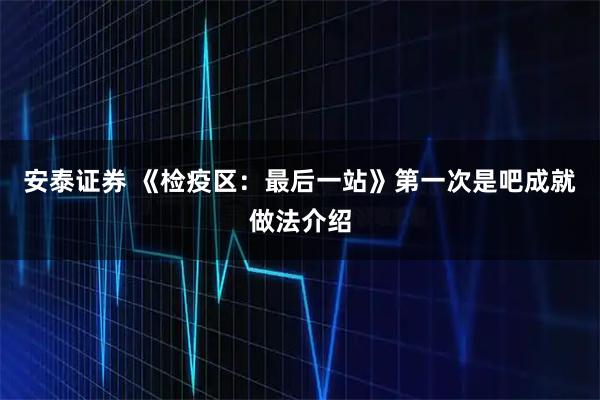 安泰证券 《检疫区：最后一站》第一次是吧成就做法介绍