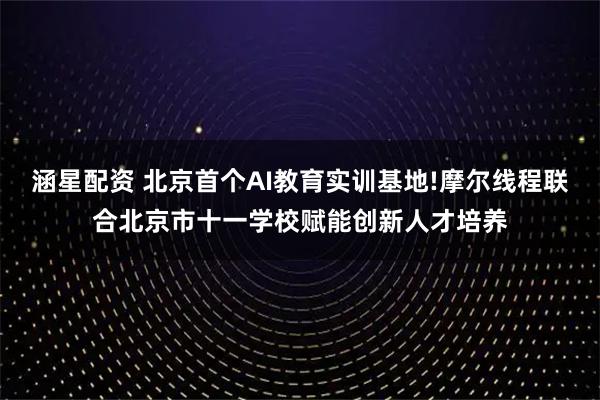 涵星配资 北京首个AI教育实训基地!摩尔线程联合北京市十一学校赋能创新人才培养