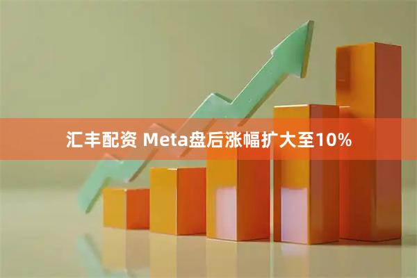 汇丰配资 Meta盘后涨幅扩大至10%