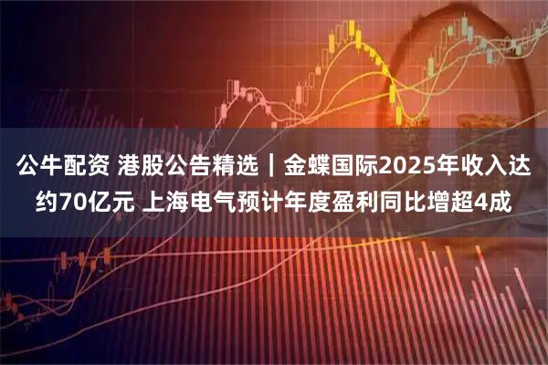 公牛配资 港股公告精选｜金蝶国际2025年收入达约70亿元 上海电气预计年度盈利同比增超4成