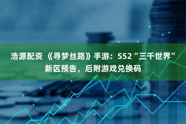 浩源配资 《寻梦丝路》手游：S52“三千世界”新区预告，后附游戏兑换码