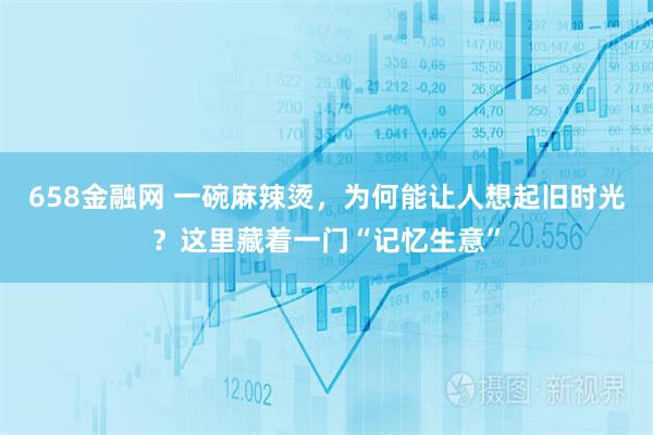 658金融网 一碗麻辣烫，为何能让人想起旧时光？这里藏着一门“记忆生意”