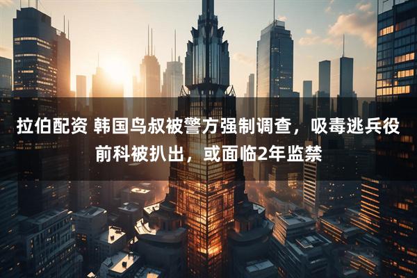 拉伯配资 韩国鸟叔被警方强制调查,吸毒逃兵役前科被扒出,或面临2年监禁