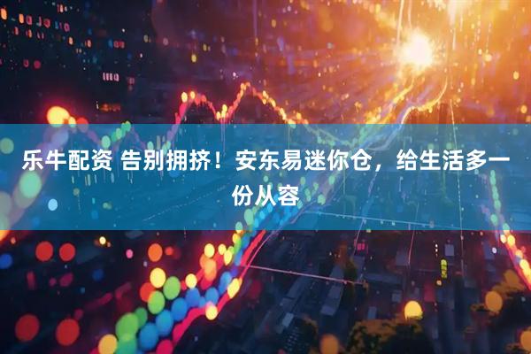 乐牛配资 告别拥挤!安东易迷你仓,给生活多一份从容