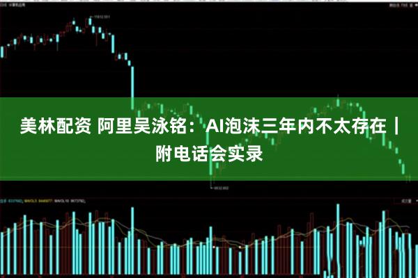 美林配资 阿里吴泳铭:AI泡沫三年内不太存在|附电话会实录