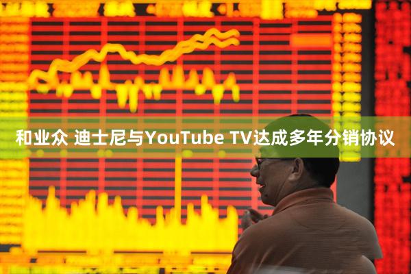 和业众 迪士尼与YouTube TV达成多年分销协议