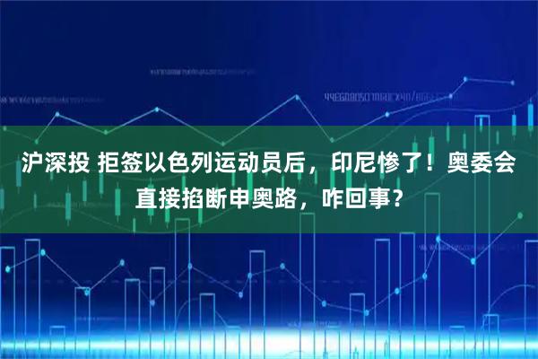 沪深投 拒签以色列运动员后，印尼惨了！奥委会直接掐断申奥路，咋回事？