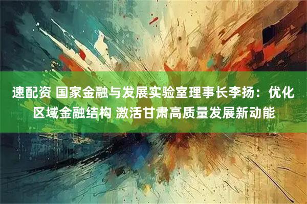 速配资 国家金融与发展实验室理事长李扬：优化区域金融结构 激活甘肃高质量发展新动能