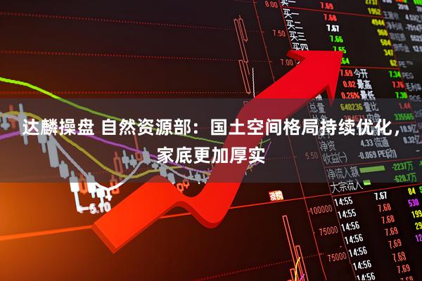 达麟操盘 自然资源部：国土空间格局持续优化，家底更加厚实