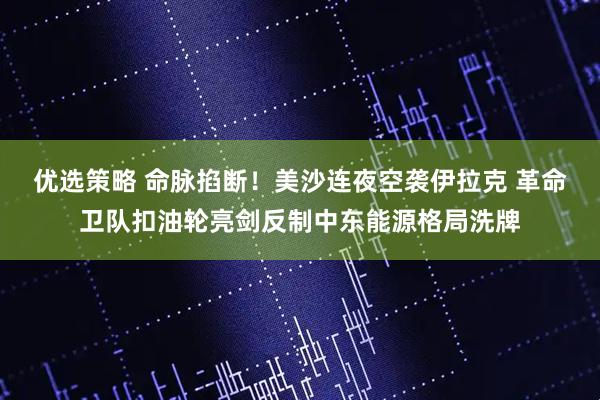 优选策略 命脉掐断！美沙连夜空袭伊拉克 革命卫队扣油轮亮剑反制中东能源格局洗牌