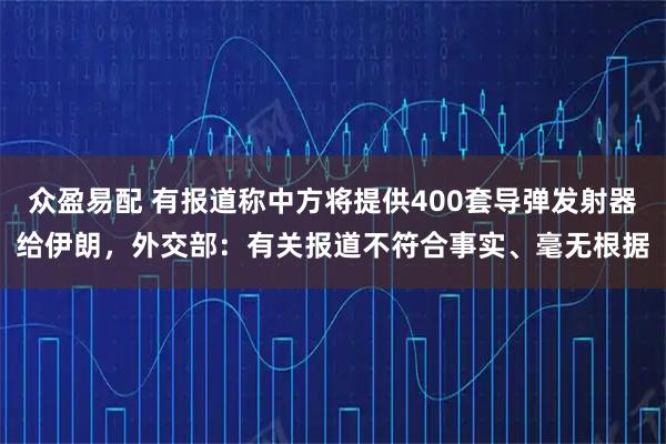 众盈易配 有报道称中方将提供400套导弹发射器给伊朗，外交部：有关报道不符合事实、毫无根据
